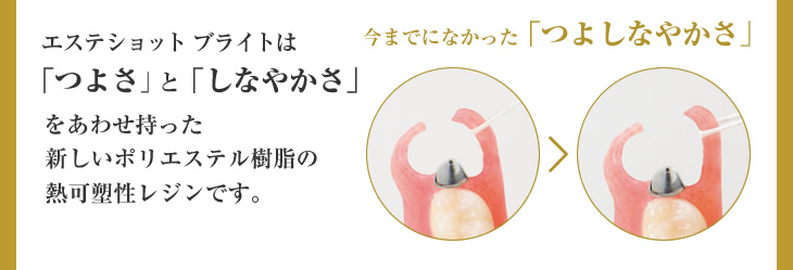 エステショットブライトは「つよさ「と「しなやかさ」をあわせ持った新しいポリエステル樹脂の熱可塑性レジンです。