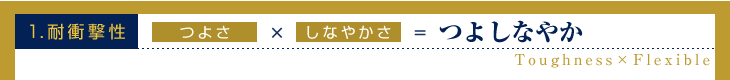 1.耐衝撃性「つよさ」ｘ「しなやかさ」=つよしなやか