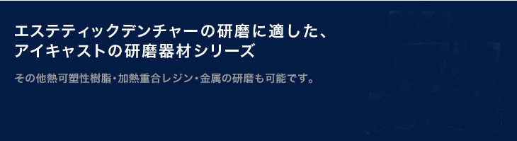 エステティックデンチャーの研磨に適した、アイキャストの研磨器材シリーズ