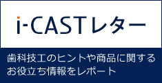 i-CASTレター歯科技工のヒントや商品に関するお役立ち情報をレポート